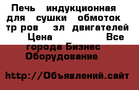 Печь   индукционная   для   сушки   обмоток   тр-ров,   зл. двигателей    › Цена ­ 3 000 000 - Все города Бизнес » Оборудование   